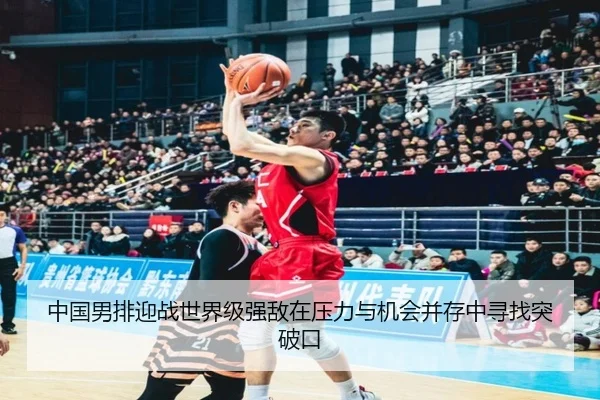 中国男排迎战世界级强敌在压力与机会并存中寻找突破口